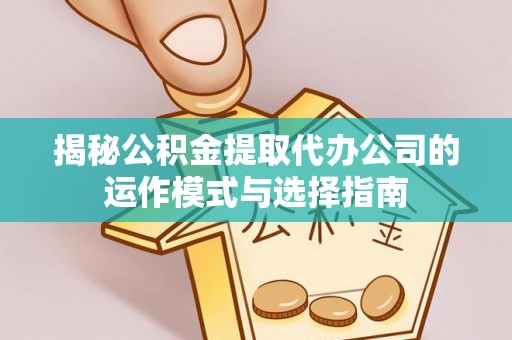 新宾揭秘公积金提取代办公司的运作模式与选择指南