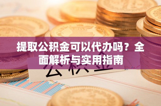 新宾提取公积金可以代办吗？全面解析与实用指南