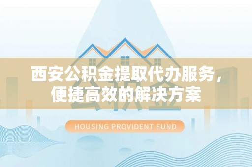 新宾西安公积金提取代办服务，便捷高效的解决方案