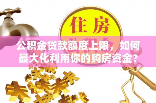 新宾公积金贷款额度上限，如何最大化利用你的购房资金？