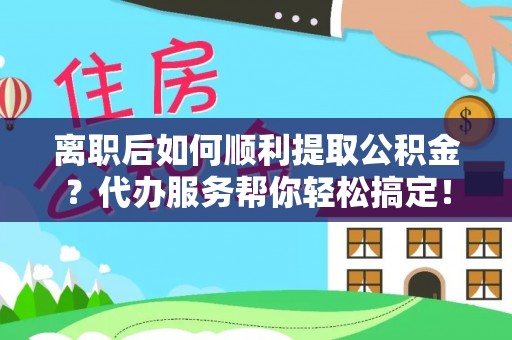 新宾离职后如何顺利提取公积金？代办服务帮你轻松搞定！