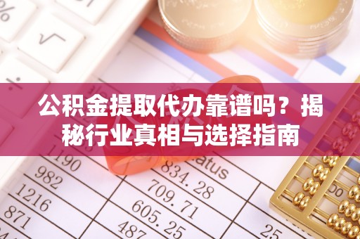 新宾公积金提取代办靠谱吗？揭秘行业真相与选择指南