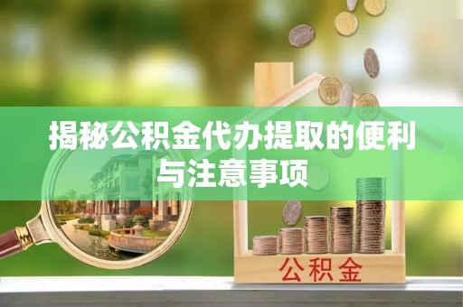 新宾揭秘公积金代办提取的便利与注意事项