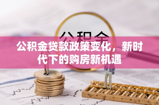新宾公积金贷款政策变化，新时代下的购房新机遇