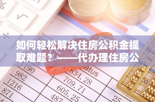 新宾如何轻松解决住房公积金提取难题？——代办理住房公积金提取服务全解析