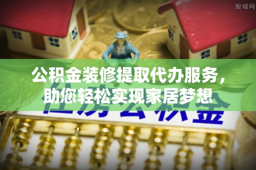 新宾公积金装修提取代办服务，助您轻松实现家居梦想
