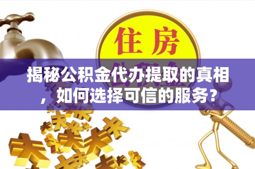 新宾揭秘公积金代办提取的真相，如何选择可信的服务？