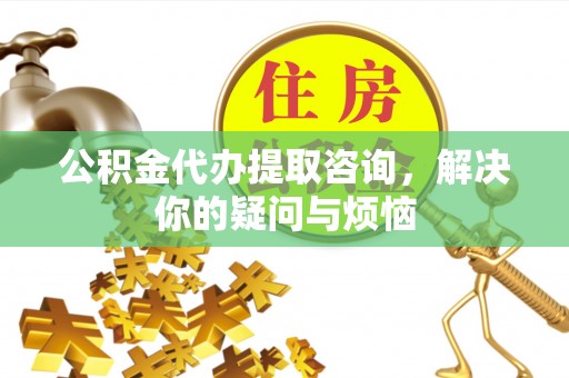 新宾公积金代办提取咨询，解决你的疑问与烦恼