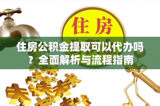 新宾住房公积金提取可以代办吗？全面解析与流程指南