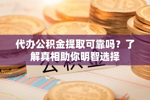 新宾代办公积金提取可靠吗？了解真相助你明智选择