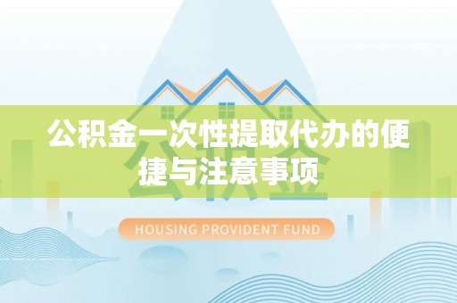新宾公积金一次性提取代办的便捷与注意事项