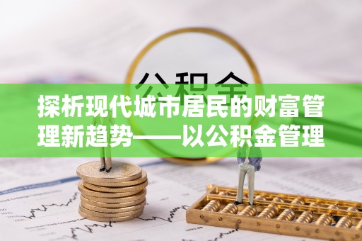 新宾探析现代城市居民的财富管理新趋势——以公积金管理中心为核心
