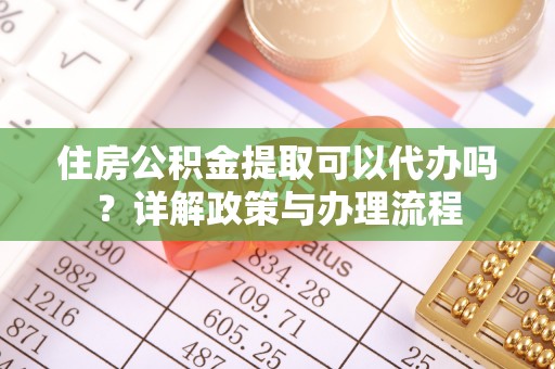 新宾住房公积金提取可以代办吗？详解政策与办理流程