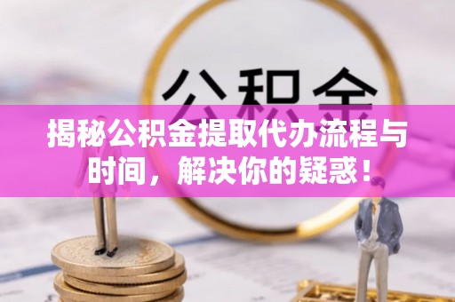 新宾揭秘公积金提取代办流程与时间，解决你的疑惑！