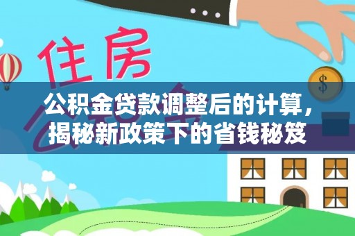 新宾公积金贷款调整后的计算，揭秘新政策下的省钱秘笈