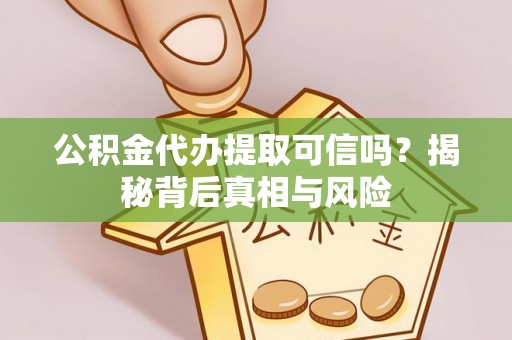 新宾公积金代办提取可信吗？揭秘背后真相与风险