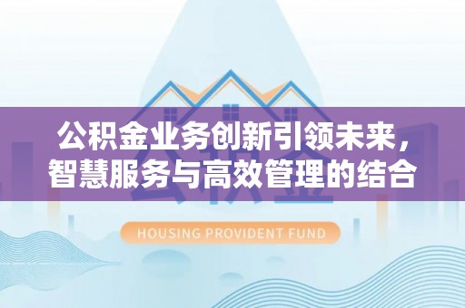 新宾公积金业务创新引领未来，智慧服务与高效管理的结合