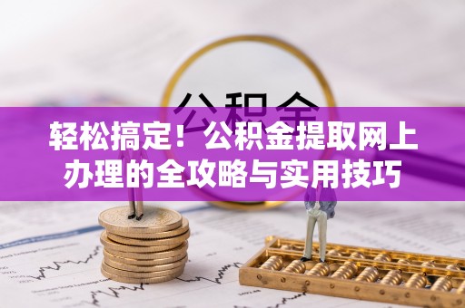 新宾轻松搞定！公积金提取网上办理的全攻略与实用技巧