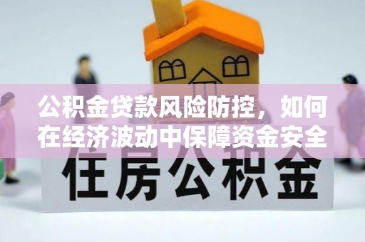 新宾公积金贷款风险防控，如何在经济波动中保障资金安全