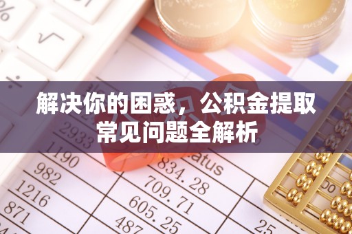 新宾解决你的困惑，公积金提取常见问题全解析