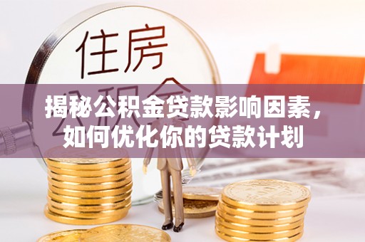 新宾揭秘公积金贷款影响因素，如何优化你的贷款计划