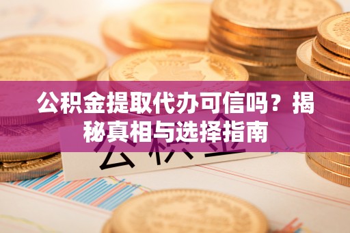 新宾公积金提取代办可信吗？揭秘真相与选择指南