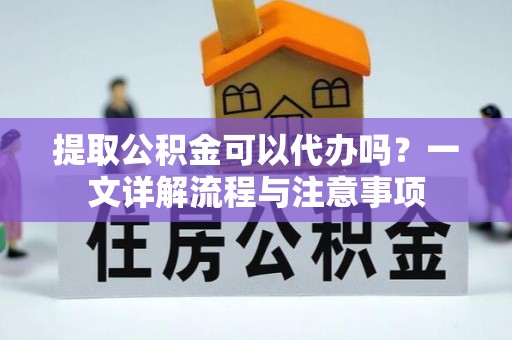 新宾提取公积金可以代办吗？一文详解流程与注意事项