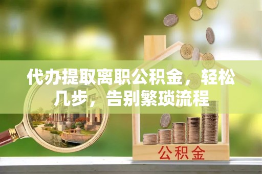 新宾代办提取离职公积金，轻松几步，告别繁琐流程