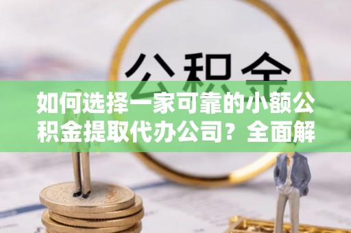 新宾如何选择一家可靠的小额公积金提取代办公司？全面解析与实用指南