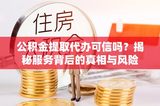 新宾公积金提取代办可信吗？揭秘服务背后的真相与风险