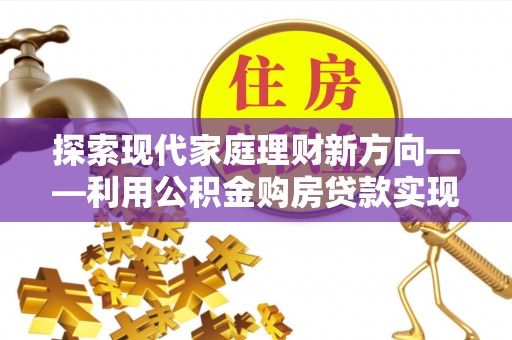 新宾探索现代家庭理财新方向——利用公积金购房贷款实现安居梦想