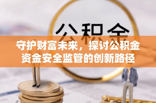 新宾守护财富未来，探讨公积金资金安全监管的创新路径
