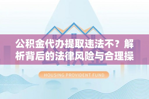 新宾公积金代办提取违法不？解析背后的法律风险与合理操作