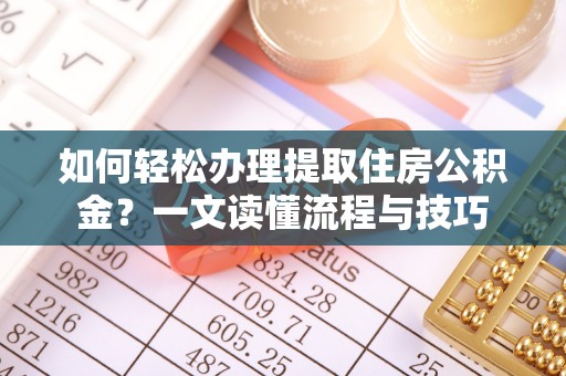 新宾如何轻松办理提取住房公积金？一文读懂流程与技巧