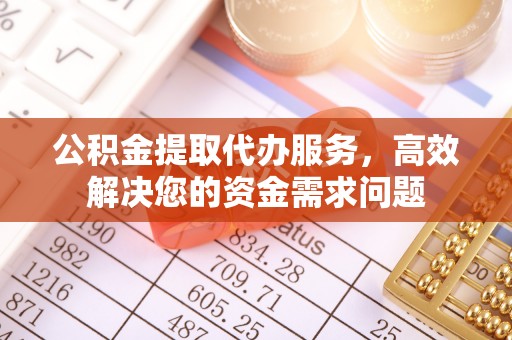 新宾公积金提取代办服务，高效解决您的资金需求问题