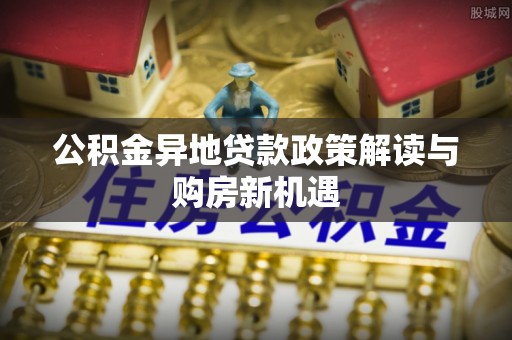新宾公积金异地贷款政策解读与购房新机遇