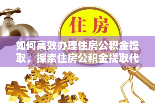 新宾如何高效办理住房公积金提取，探索住房公积金提取代办服务的优劣与选择