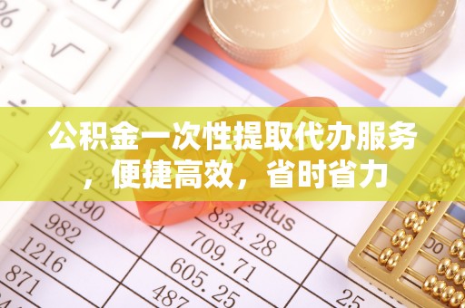 新宾公积金一次性提取代办服务，便捷高效，省时省力