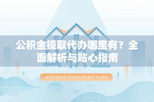 新宾公积金提取代办哪里有？全面解析与贴心指南