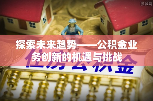 新宾探索未来趋势——公积金业务创新的机遇与挑战