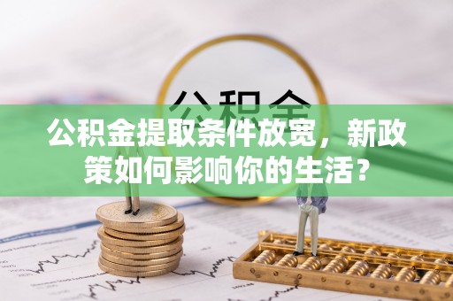 新宾公积金提取条件放宽，新政策如何影响你的生活？