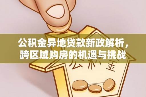 新宾公积金异地贷款新政解析，跨区域购房的机遇与挑战