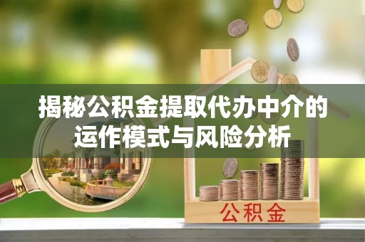 新宾揭秘公积金提取代办中介的运作模式与风险分析