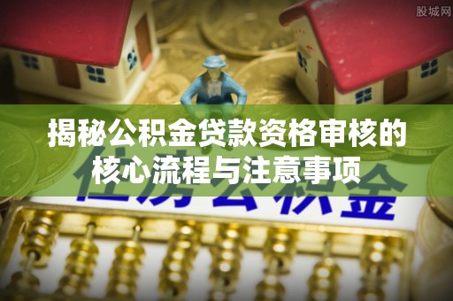 新宾揭秘公积金贷款资格审核的核心流程与注意事项