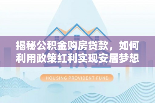 新宾揭秘公积金购房贷款，如何利用政策红利实现安居梦想