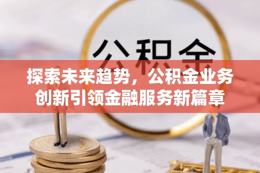 新宾探索未来趋势，公积金业务创新引领金融服务新篇章
