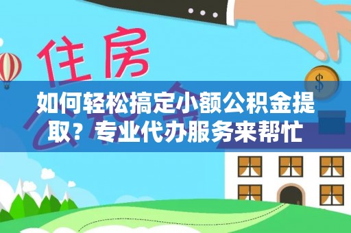 新宾如何轻松搞定小额公积金提取？专业代办服务来帮忙