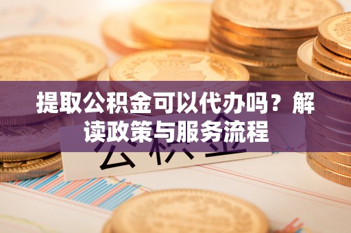 新宾提取公积金可以代办吗？解读政策与服务流程