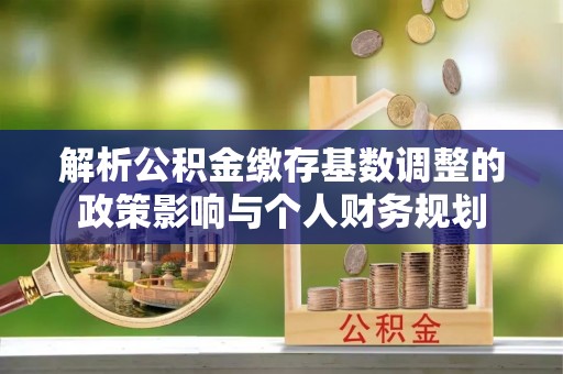 新宾解析公积金缴存基数调整的政策影响与个人财务规划