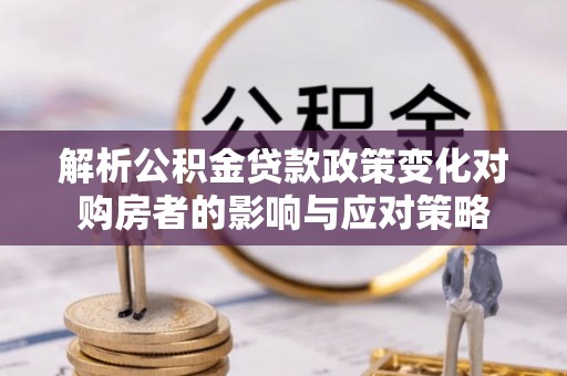 新宾解析公积金贷款政策变化对购房者的影响与应对策略
